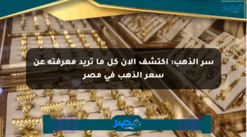 سر الذهب: اكتشف الآن كل ما تريد معرفته عن سعر الذهب في مصر